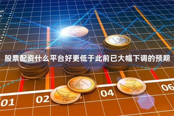 股票配资什么平台好更低于此前已大幅下调的预期