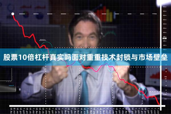 股票10倍杠杆真实吗面对重重技术封锁与市场壁垒