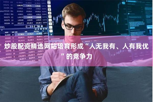 炒股配资精选网站培育形成“人无我有、人有我优”的竞争力