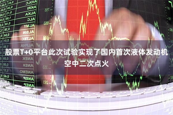 股票T+0平台此次试验实现了国内首次液体发动机空中二次点火