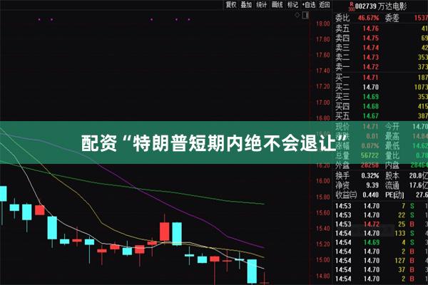 配资　　“特朗普短期内绝不会退让”