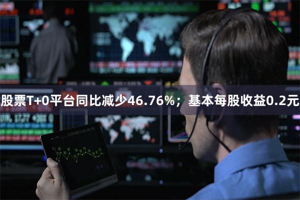 股票T+0平台同比减少46.76%;基本每股收益0.2元