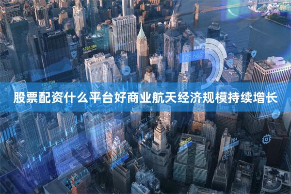 股票配资什么平台好商业航天经济规模持续增长