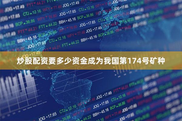 炒股配资要多少资金成为我国第174号矿种