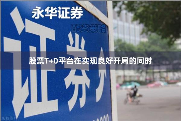 股票T+0平台在实现良好开局的同时