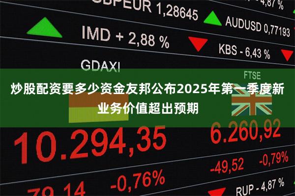 炒股配资要多少资金友邦公布2025年第一季度新业务价值超出预期
