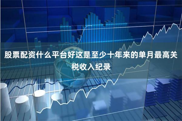 股票配资什么平台好这是至少十年来的单月最高关税收入纪录