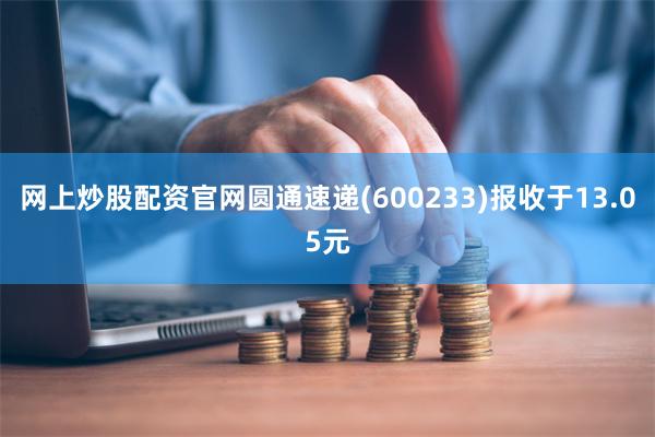 网上炒股配资官网圆通速递(600233)报收于13.05元