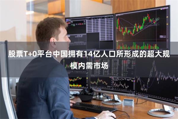 股票T+0平台中国拥有14亿人口所形成的超大规模内需市场