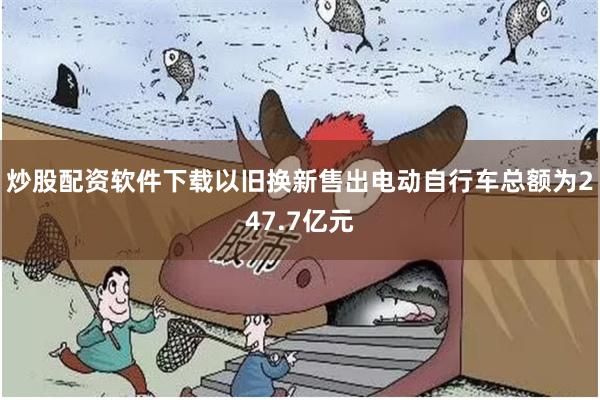 炒股配资软件下载以旧换新售出电动自行车总额为247.7亿元
