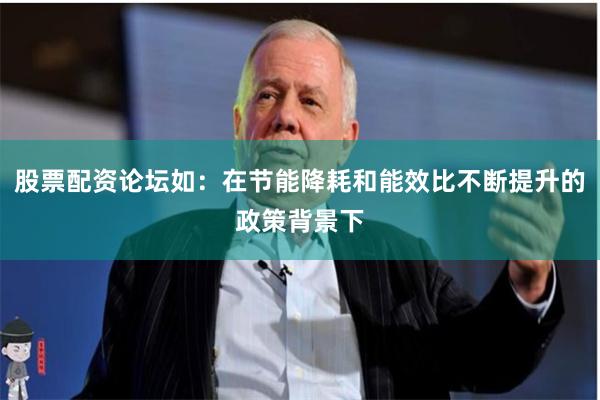 股票配资论坛如:在节能降耗和能效比不断提升的政策背景下