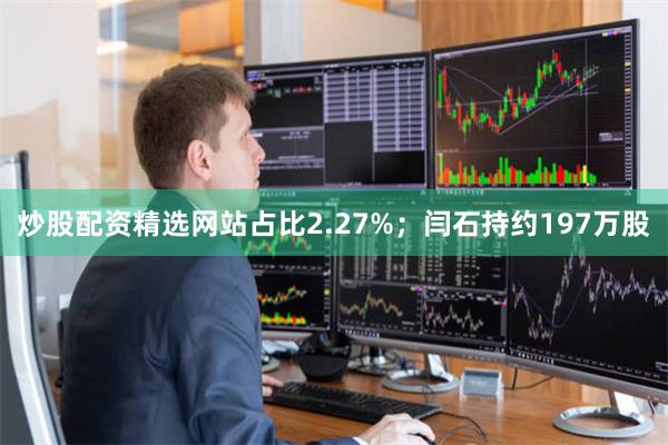 炒股配资精选网站占比2.27%；闫石持约197万股