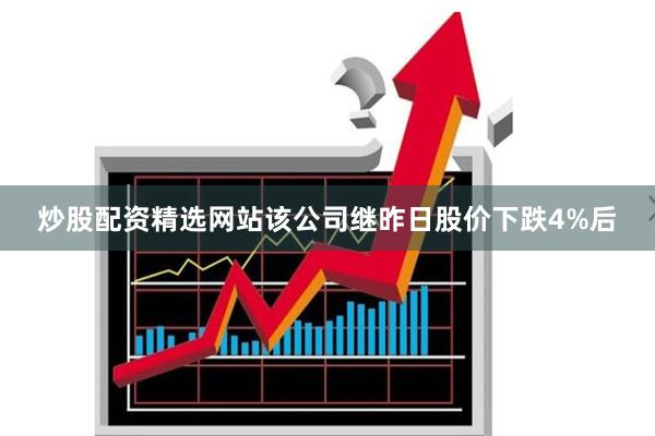 炒股配资精选网站该公司继昨日股价下跌4%后