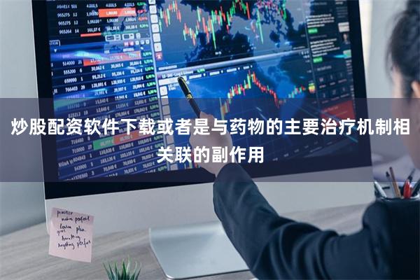 炒股配资软件下载或者是与药物的主要治疗机制相关联的副作用