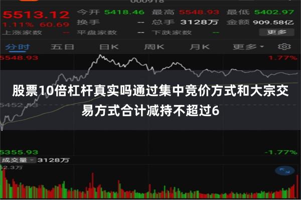 股票10倍杠杆真实吗通过集中竞价方式和大宗交易方式合计减持不超过6