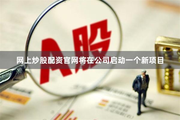 网上炒股配资官网将在公司启动一个新项目
