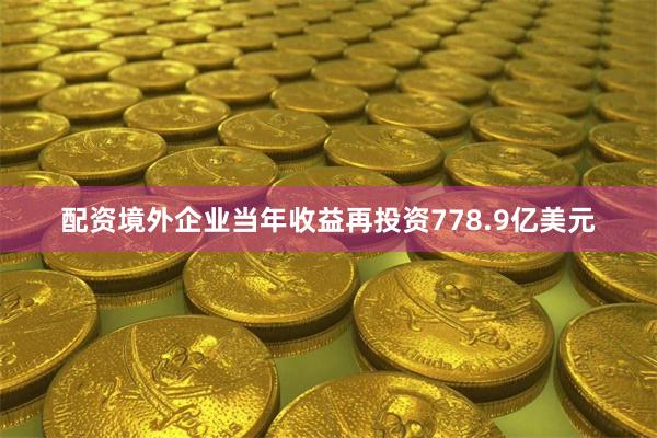 配资境外企业当年收益再投资778.9亿美元