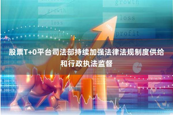 股票T+0平台司法部持续加强法律法规制度供给和行政执法监督