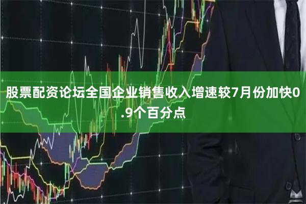 股票配资论坛全国企业销售收入增速较7月份加快0.9个百分点