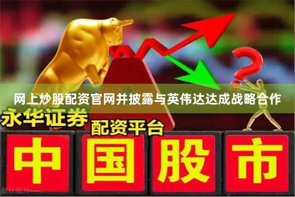 网上炒股配资官网并披露与英伟达达成战略合作