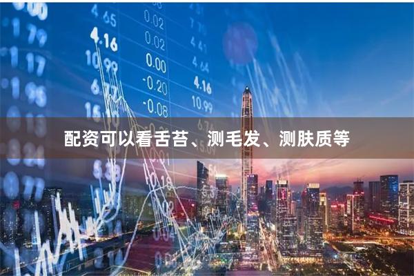 配资可以看舌苔、测毛发、测肤质等