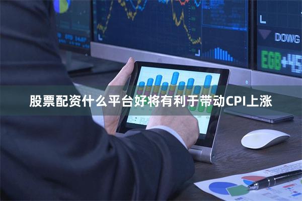 股票配资什么平台好将有利于带动CPI上涨