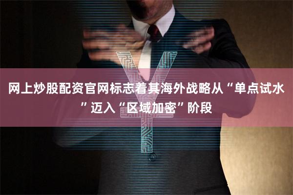 网上炒股配资官网标志着其海外战略从“单点试水”迈入“区域加密”阶段