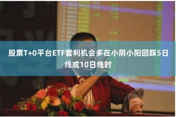 股票T+0平台ETF套利机会多在小阴小阳回踩5日线或10日线时
