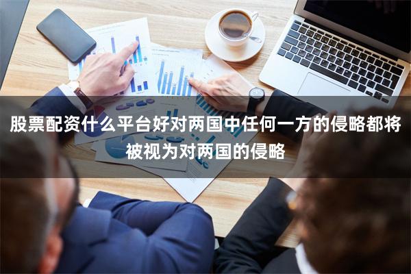 股票配资什么平台好对两国中任何一方的侵略都将被视为对两国的侵略