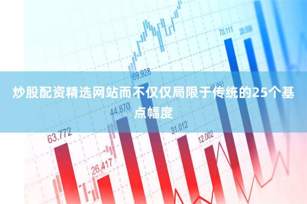 炒股配资精选网站而不仅仅局限于传统的25个基点幅度