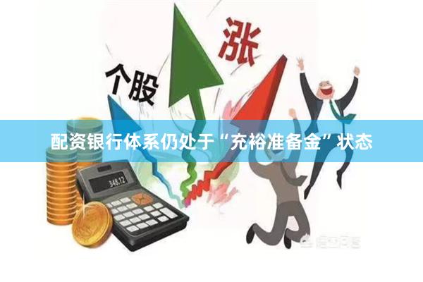配资银行体系仍处于“充裕准备金”状态
