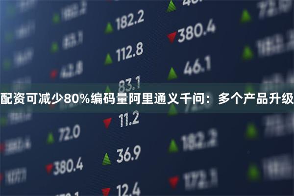 配资可减少80%编码量阿里通义千问:多个产品升级