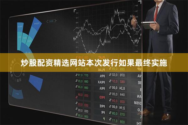 炒股配资精选网站本次发行如果最终实施