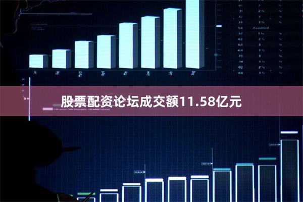 股票配资论坛成交额11.58亿元