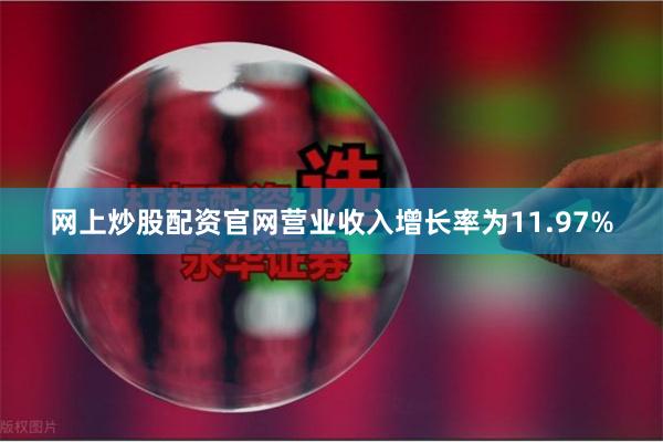 网上炒股配资官网营业收入增长率为11.97%