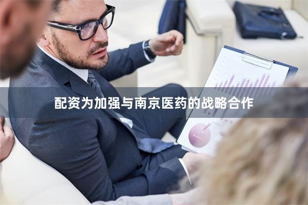 配资为加强与南京医药的战略合作