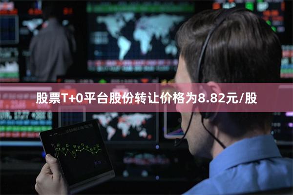 股票T+0平台股份转让价格为8.82元/股