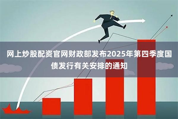 网上炒股配资官网财政部发布2025年第四季度国债发行有关安排的通知