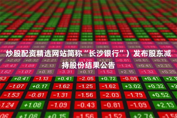 炒股配资精选网站简称“长沙银行”)发布股东减持股份结果公告