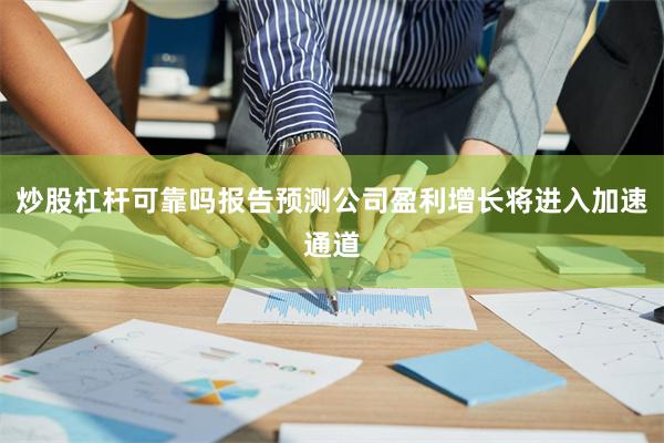 炒股杠杆可靠吗报告预测公司盈利增长将进入加速通道