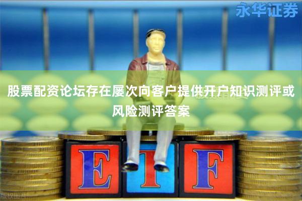 股票配资论坛存在屡次向客户提供开户知识测评或风险测评答案