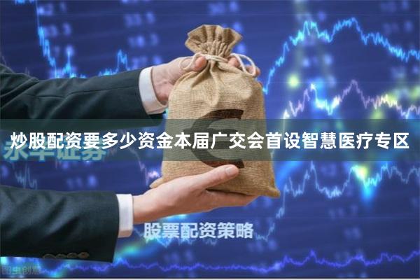 炒股配资要多少资金本届广交会首设智慧医疗专区