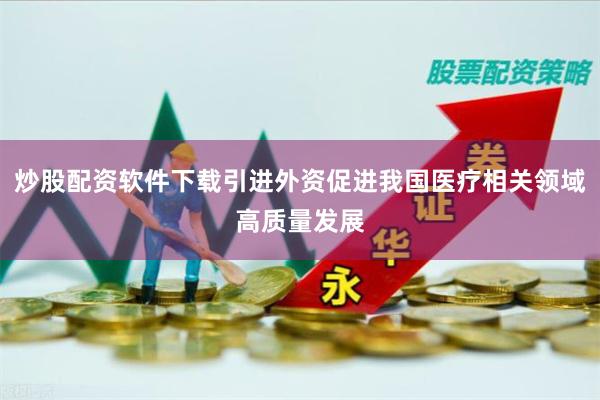 炒股配资软件下载引进外资促进我国医疗相关领域高质量发展