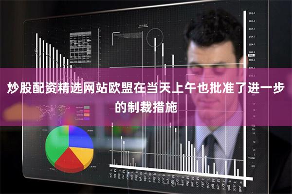 炒股配资精选网站欧盟在当天上午也批准了进一步的制裁措施