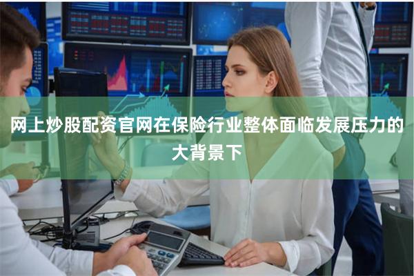 网上炒股配资官网在保险行业整体面临发展压力的大背景下