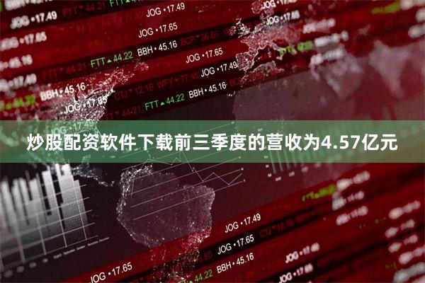 炒股配资软件下载前三季度的营收为4.57亿元