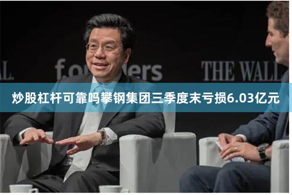 炒股杠杆可靠吗攀钢集团三季度末亏损6.03亿元