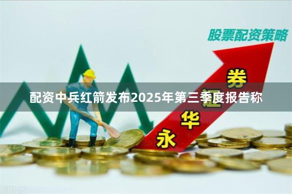 配资中兵红箭发布2025年第三季度报告称