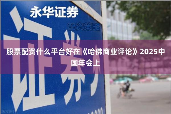 股票配资什么平台好在《哈佛商业评论》2025中国年会上