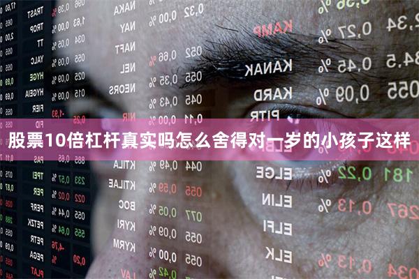 股票10倍杠杆真实吗怎么舍得对一岁的小孩子这样